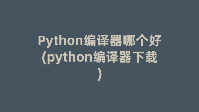 Python编译器哪个好(python编译器下载)