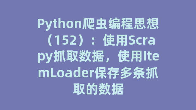 Python爬虫编程思想（152）：使用Scrapy抓取数据，使用ItemLoader保存多条抓取的数据