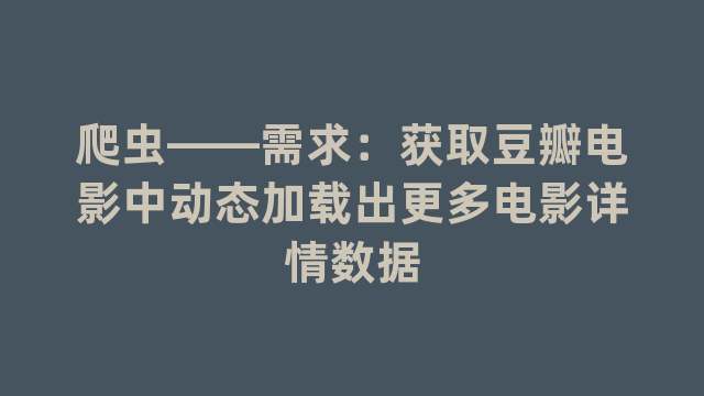 爬虫——需求：获取豆瓣电影中动态加载出更多电影详情数据