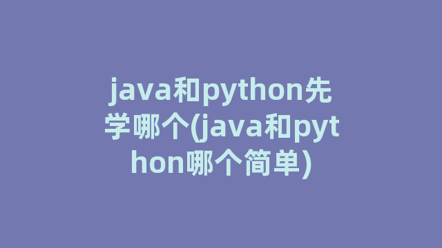 java和python先学哪个(java和python哪个简单)