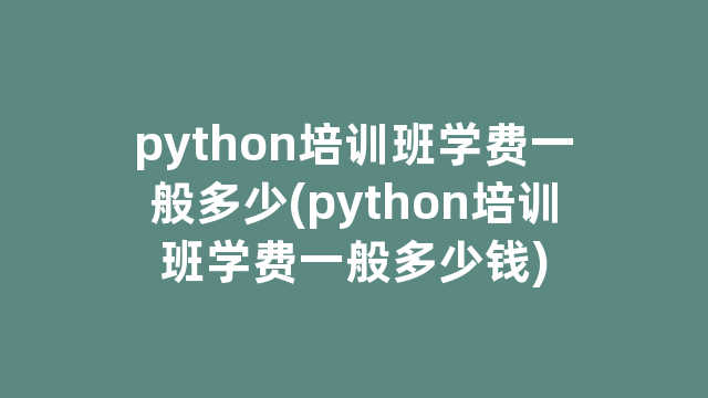 python培训班学费一般多少(python培训班学费一般多少钱)