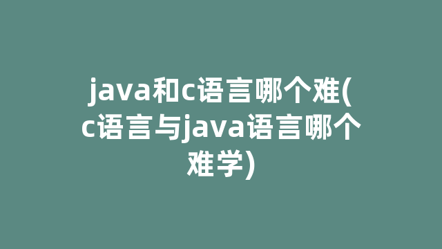 java和c语言哪个难(c语言与java语言哪个难学)