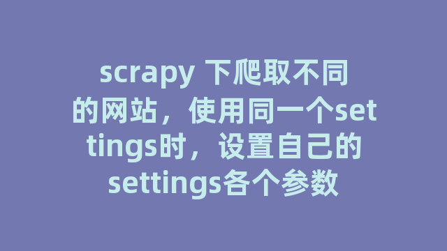 scrapy 下爬取不同的网站，使用同一个settings时，设置自己的settings各个参数