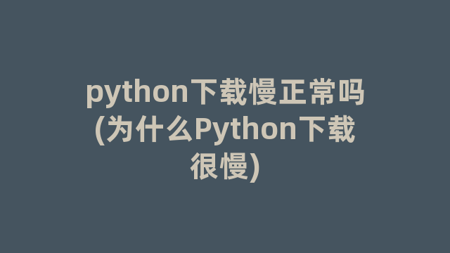 python下载慢正常吗(为什么Python下载很慢) python下载慢正常吗(为什么Python下载很慢)