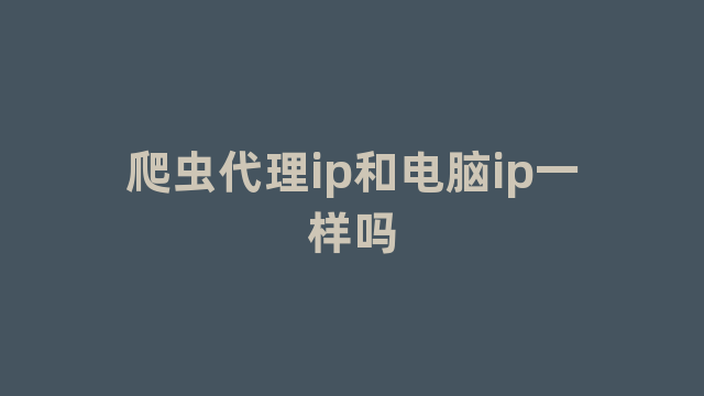 爬虫代理ip和电脑ip一样吗