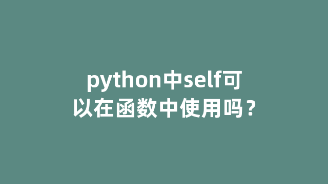 python中self可以在函数中使用吗? python中self可以在函数中使用吗?
