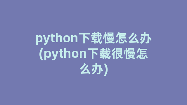 python下载慢怎么办(python下载很慢怎么办)