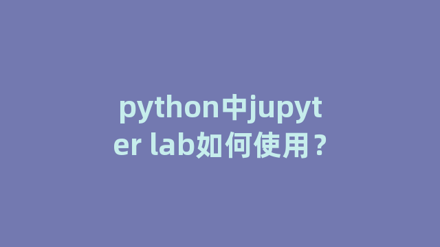 python中jupyter lab如何使用？