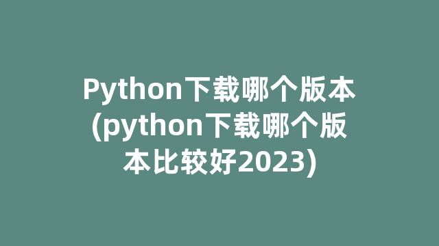 Python下载哪个版本(python下载哪个版本比较好2023)