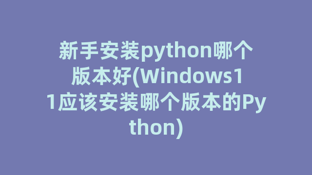 新手安装python哪个版本好(Windows11应该安装哪个版本的Python)