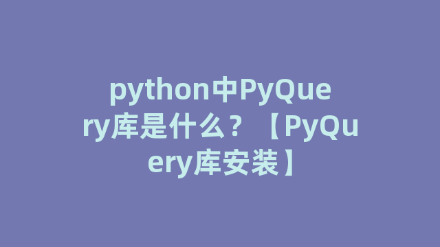 python中PyQuery库是什么？【PyQuery库安装】