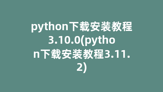 python下载安装教程3.10.0(python下载安装教程3.11.2) python下载安装教程3.10.0(python下载安装教程3.11.2)