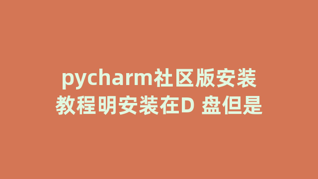 pycharm社区版安装教程明安装在D 盘但是