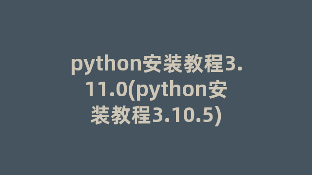 python安装教程3.11.0(python安装教程3.10.5)
