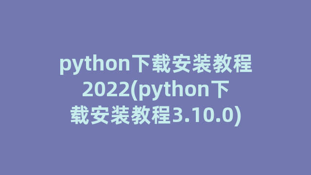 python下载安装教程2022(python下载安装教程3.10.0)