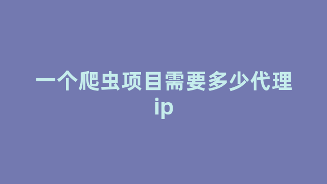 一个爬虫项目需要多少代理ip