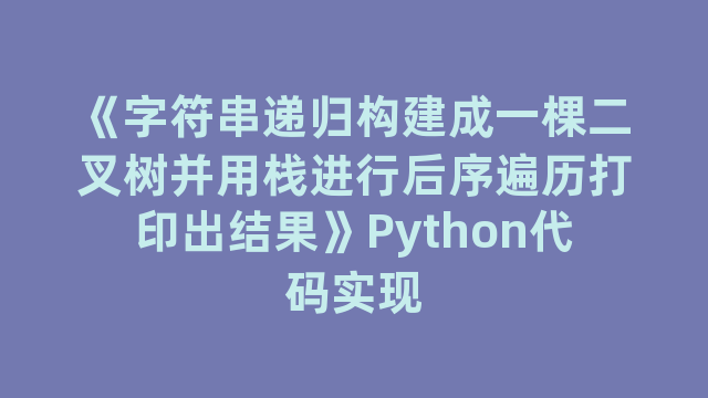 《字符串递归构建成一棵二叉树并用栈进行后序遍历打印出结果》Python代码实现