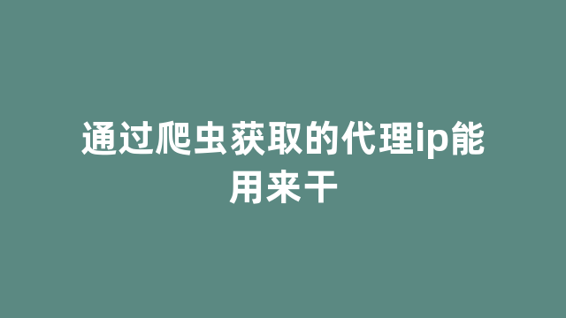 通过爬虫获取的代理ip能用来干