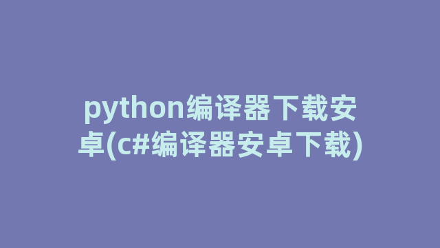 python编译器下载安卓(c#编译器安卓下载)