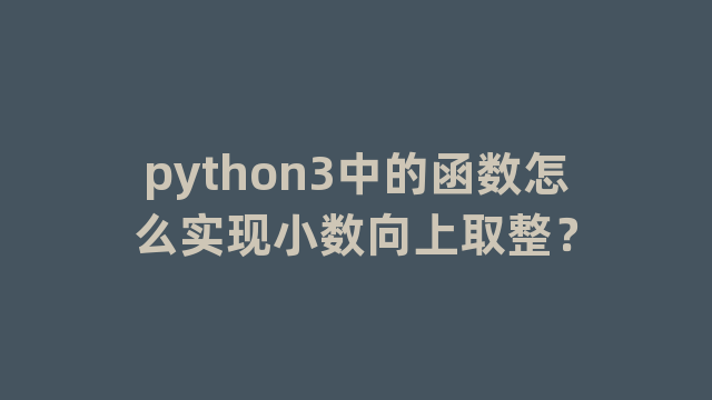 python3中的函数怎么实现小数向上取整？