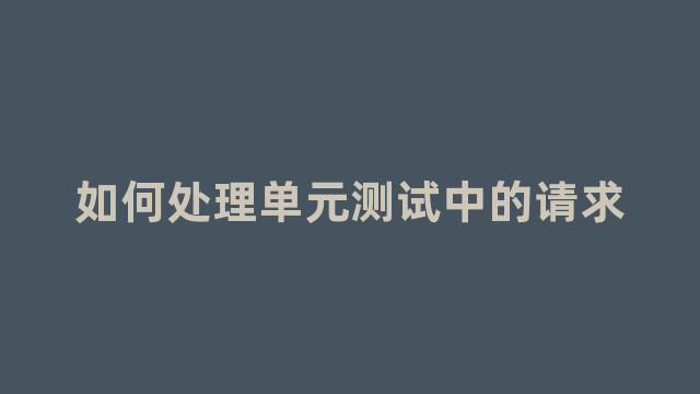 如何处理单元测试中的请求 如何处理单元测试中的请求