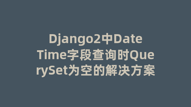 Django2中DateTime字段查询时QuerySet为空的解决方案