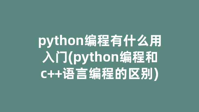 python编程有什么用入门(python编程和c++语言编程的区别) python编程有什么用入门(python编程和c++语言编程的区别)