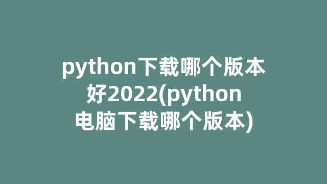 python下载哪个版本好2022(python电脑下载哪个版本)