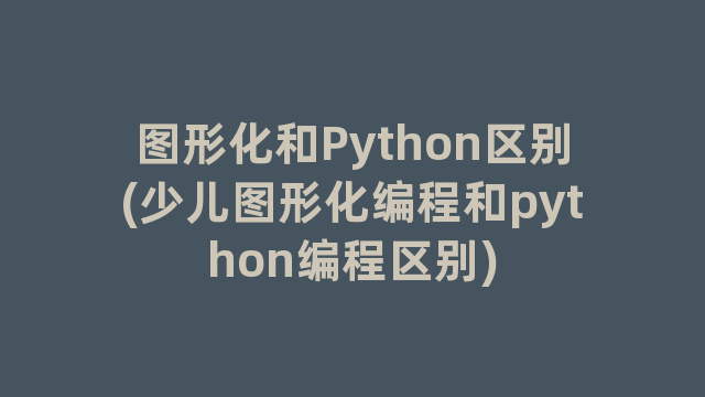 图形化和Python区别(少儿图形化编程和python编程区别)