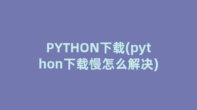 PYTHON下载(python下载慢怎么解决)