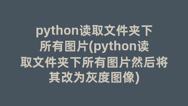 python读取文件夹下所有图片(python读取文件夹下所有图片然后将其改为灰度图像)