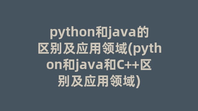 python和java的区别及应用领域(python和java和C++区别及应用领域)