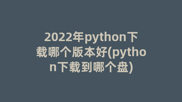 2022年python下载哪个版本好(python下载到哪个盘)