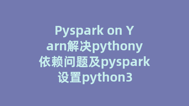Pyspark on Yarn解决pythony依赖问题及pyspark设置python3