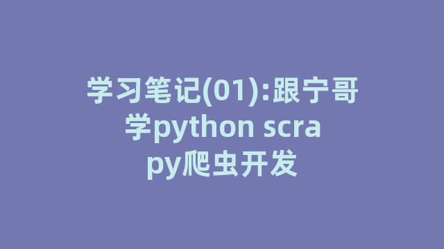 学习笔记(01):跟宁哥学python scrapy爬虫开发