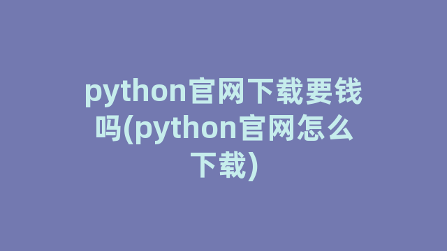 python官网下载要钱吗(python官网怎么下载)