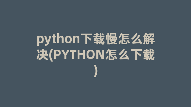 python下载慢怎么解决(PYTHON怎么下载)