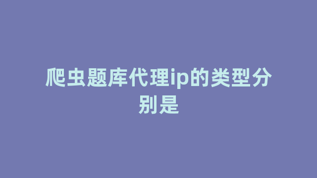 爬虫题库代理ip的类型分别是 爬虫题库代理ip的类型分别是