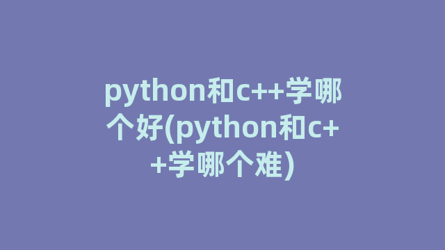 python和c++学哪个好(python和c++学哪个难)