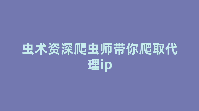 虫术资深爬虫师带你爬取代理ip