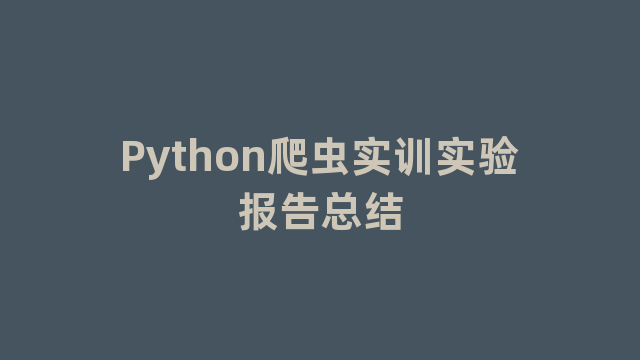 Python爬虫实训实验报告总结 Python爬虫实训实验报告总结