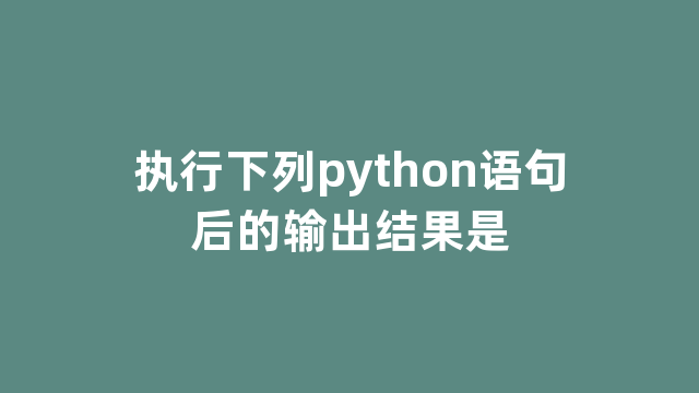 执行下列python语句后的输出结果是