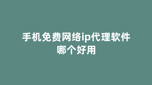 手机免费网络ip代理软件哪个好用