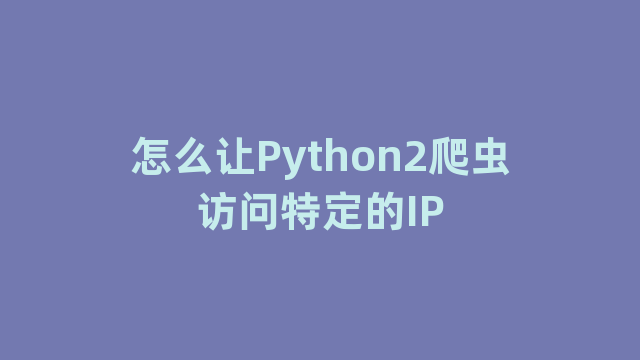 怎么让Python2爬虫访问特定的IP