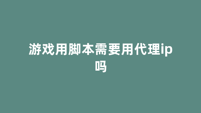 游戏用脚本需要用代理ip吗