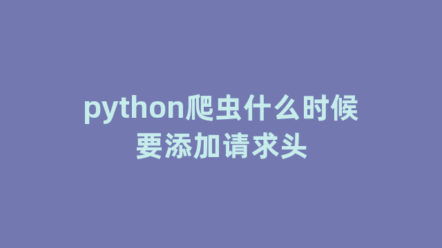 python爬虫什么时候要添加请求头