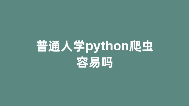 普通人学python爬虫容易吗 普通人学python爬虫容易吗