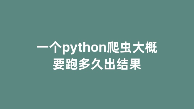 一个python爬虫大概要跑多久出结果