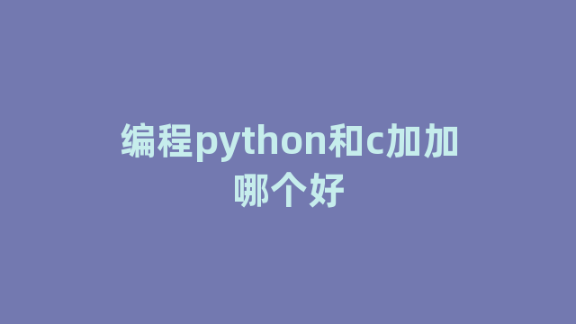 编程python和c加加哪个好 编程python和c加加哪个好