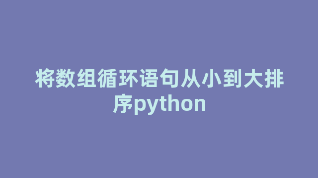 将数组循环语句从小到大排序python